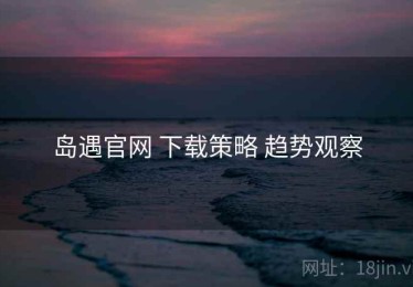 岛遇官网 下载策略 趋势观察