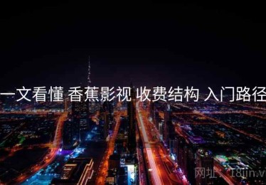 一文看懂 香蕉影视 收费结构 入门路径