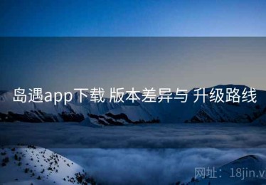 岛遇app下载 版本差异与 升级路线