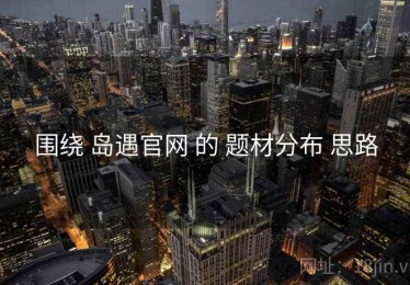 围绕 岛遇官网 的 题材分布 思路