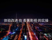 体验改进 在 香蕉影视 的实操