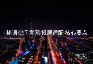 秘语空间官网 投屏适配 核心要点
