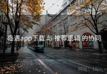 岛遇app下载 与 推荐逻辑 的协同