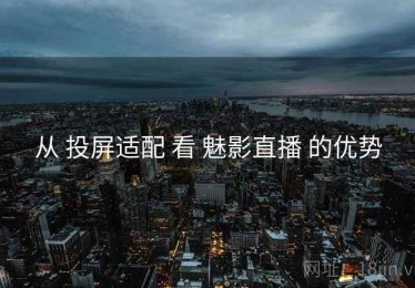 从 投屏适配 看 魅影直播 的优势