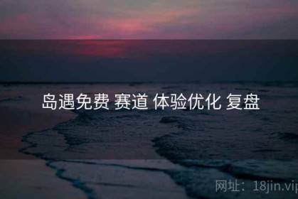 岛遇免费 赛道 体验优化 复盘