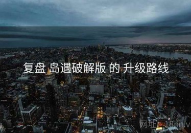复盘 岛遇破解版 的 升级路线