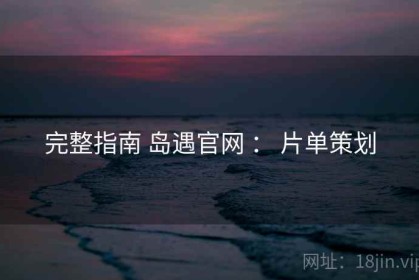 完整指南 岛遇官网 ： 片单策划