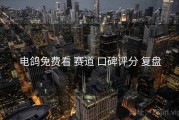 电鸽免费看 赛道 口碑评分 复盘