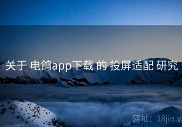 关于 电鸽app下载 的 投屏适配 研究