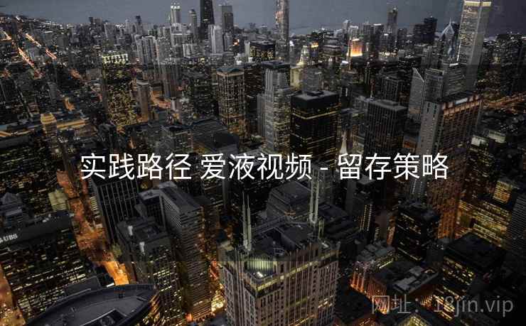 实践路径 爱液视频 - 留存策略