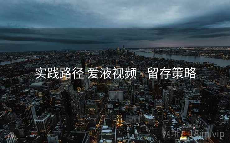 实践路径 爱液视频 - 留存策略