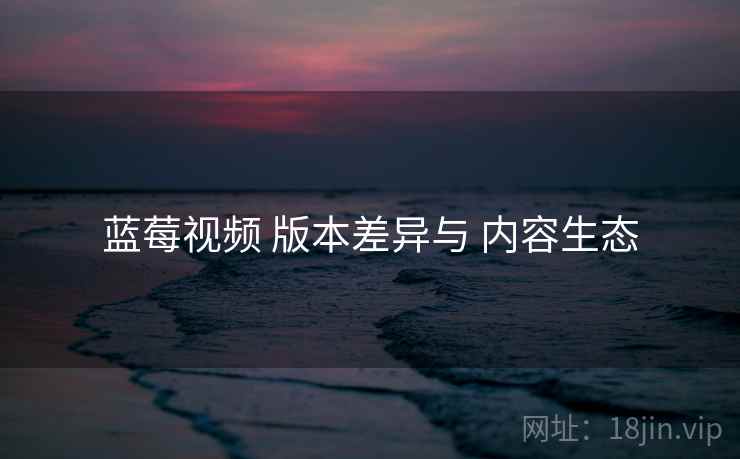 蓝莓视频 版本差异与 内容生态