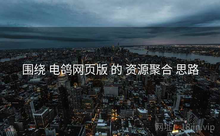 围绕 电鸽网页版 的 资源聚合 思路