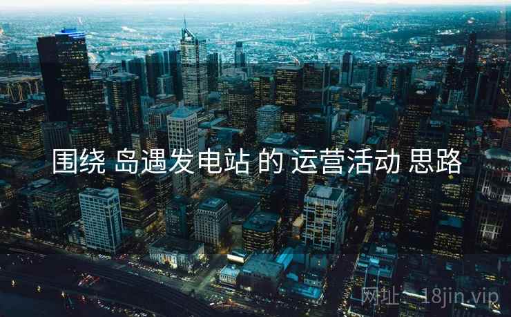 围绕 岛遇发电站 的 运营活动 思路