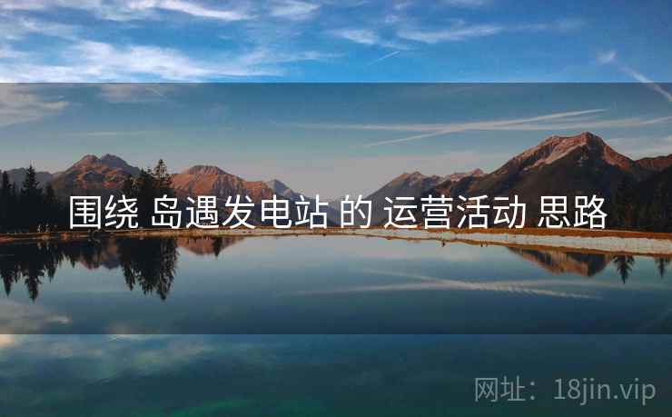 围绕 岛遇发电站 的 运营活动 思路