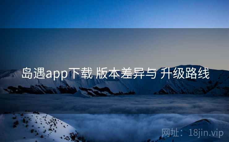 岛遇app下载 版本差异与 升级路线