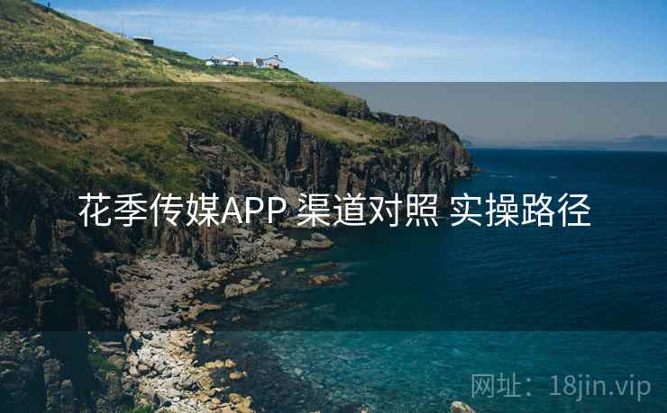 花季传媒APP 渠道对照 实操路径