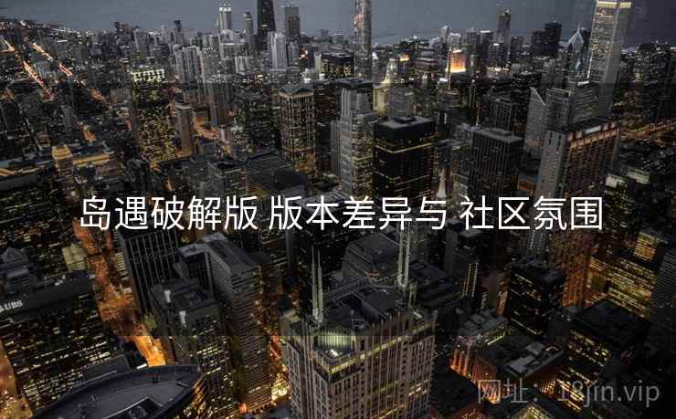岛遇破解版 版本差异与 社区氛围