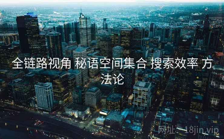 全链路视角 秘语空间集合 搜索效率 方法论