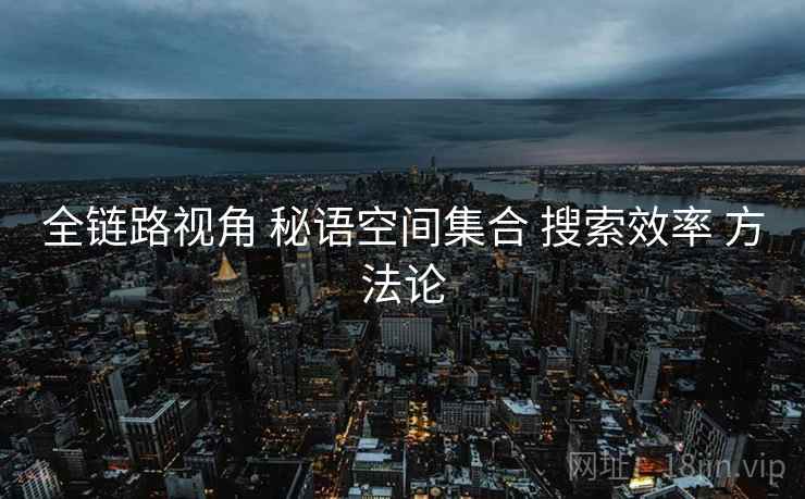 全链路视角 秘语空间集合 搜索效率 方法论