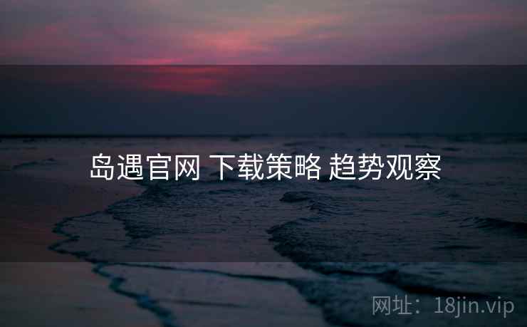 岛遇官网 下载策略 趋势观察