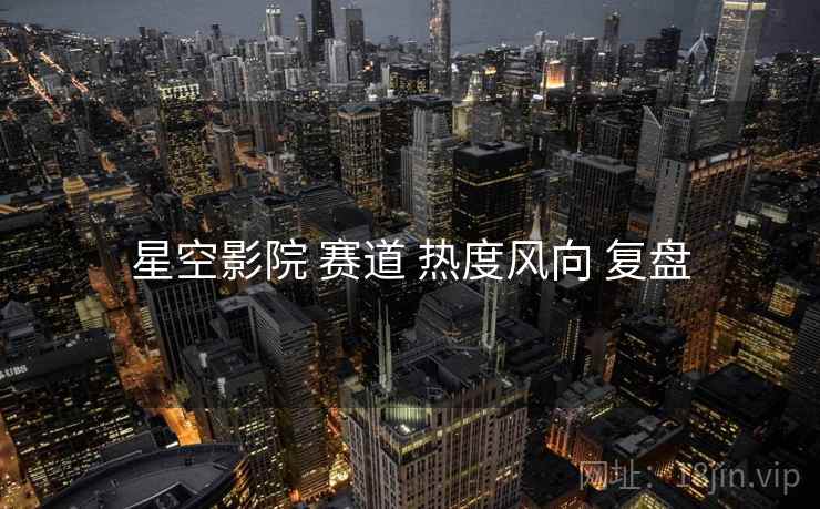 星空影院 赛道 热度风向 复盘