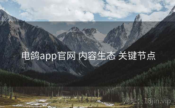 电鸽app官网 内容生态 关键节点