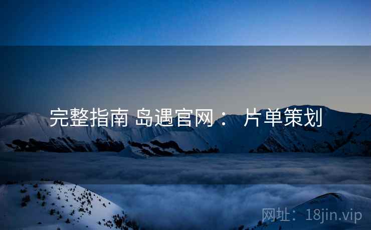 完整指南 岛遇官网 ： 片单策划