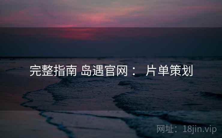 完整指南 岛遇官网 ： 片单策划