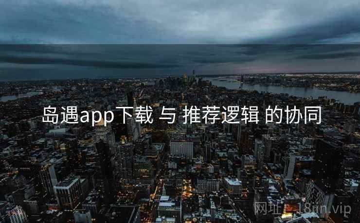 岛遇app下载 与 推荐逻辑 的协同