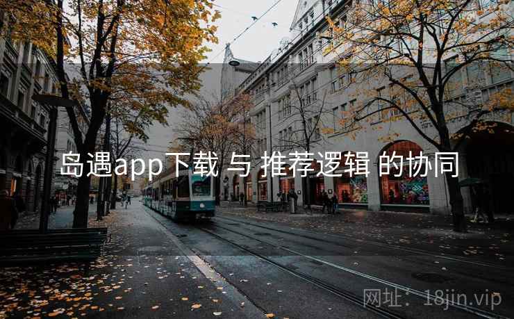 岛遇app下载 与 推荐逻辑 的协同