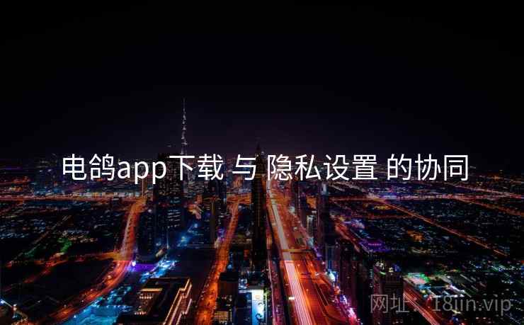 电鸽app下载 与 隐私设置 的协同