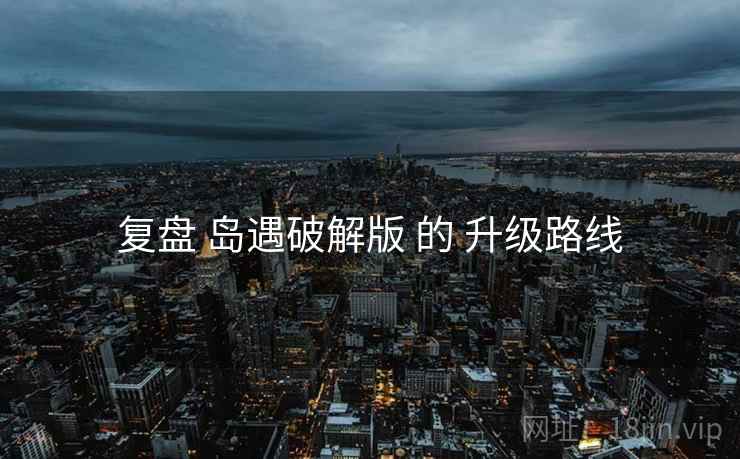 复盘 岛遇破解版 的 升级路线