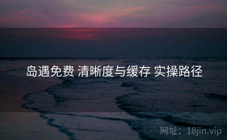 岛遇免费 清晰度与缓存 实操路径