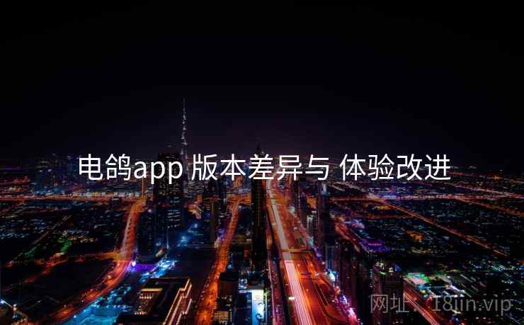 电鸽app 版本差异与 体验改进