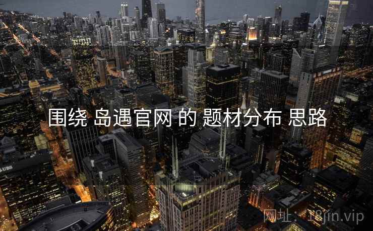 围绕 岛遇官网 的 题材分布 思路