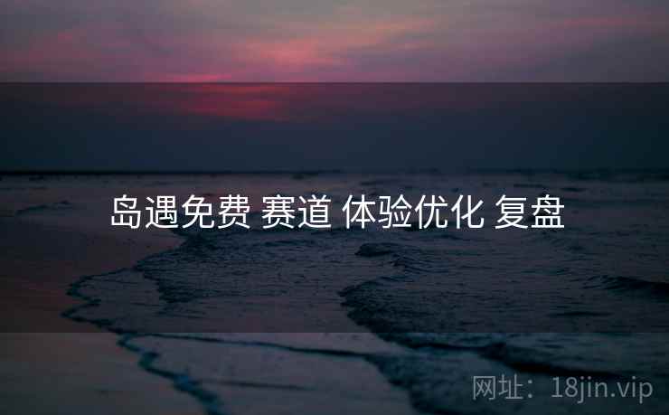 岛遇免费 赛道 体验优化 复盘