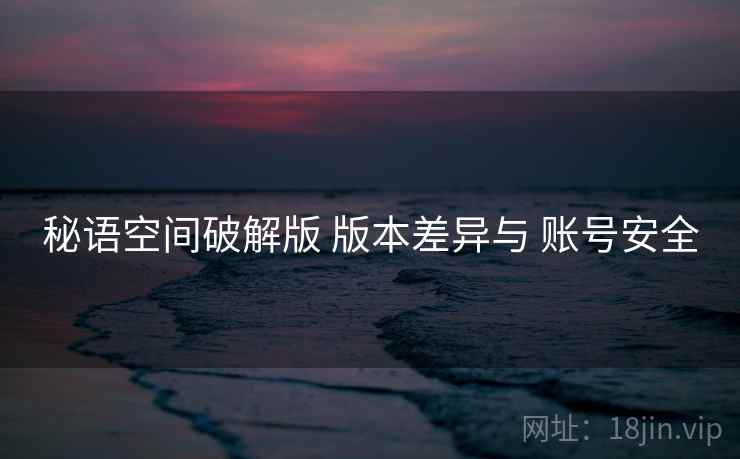 秘语空间破解版 版本差异与 账号安全 秘语空间破解版 版本差异与 账号安全