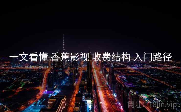 一文看懂 香蕉影视 收费结构 入门路径