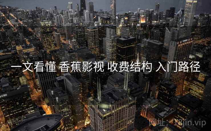 一文看懂 香蕉影视 收费结构 入门路径