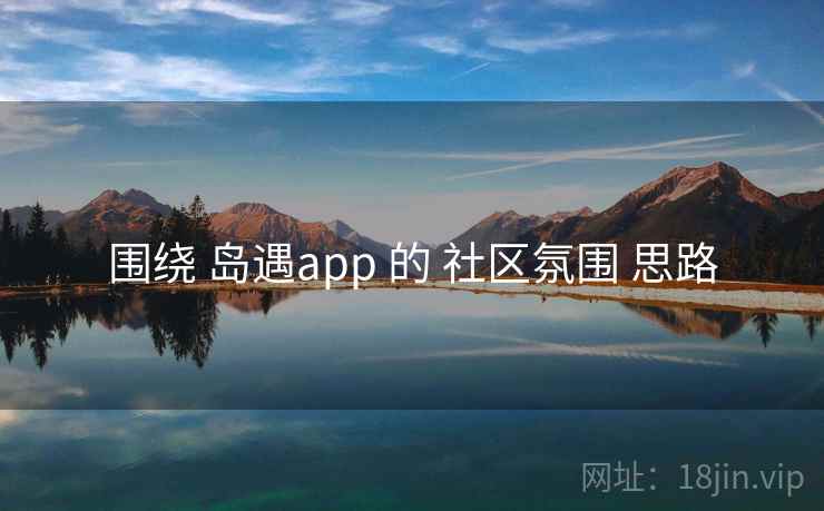 围绕 岛遇app 的 社区氛围 思路 围绕 岛遇app 的 社区氛围 思路